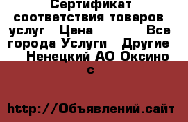 Сертификат соответствия товаров, услуг › Цена ­ 4 000 - Все города Услуги » Другие   . Ненецкий АО,Оксино с.